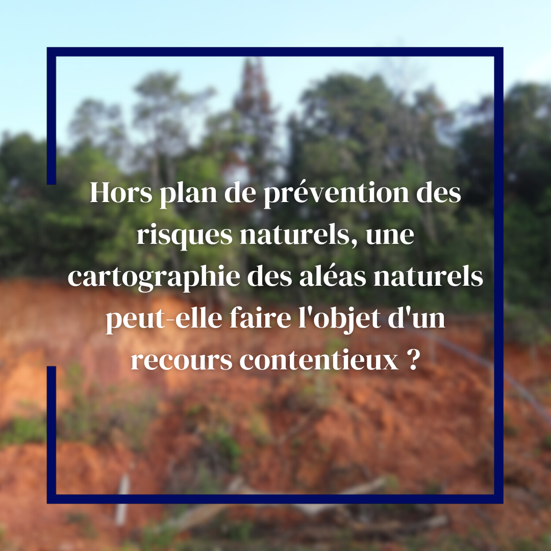 Hors plan de prévention des risques naturels, une cartographie des aléas naturels peut-elle faire l'objet d'un recours contentieux ?