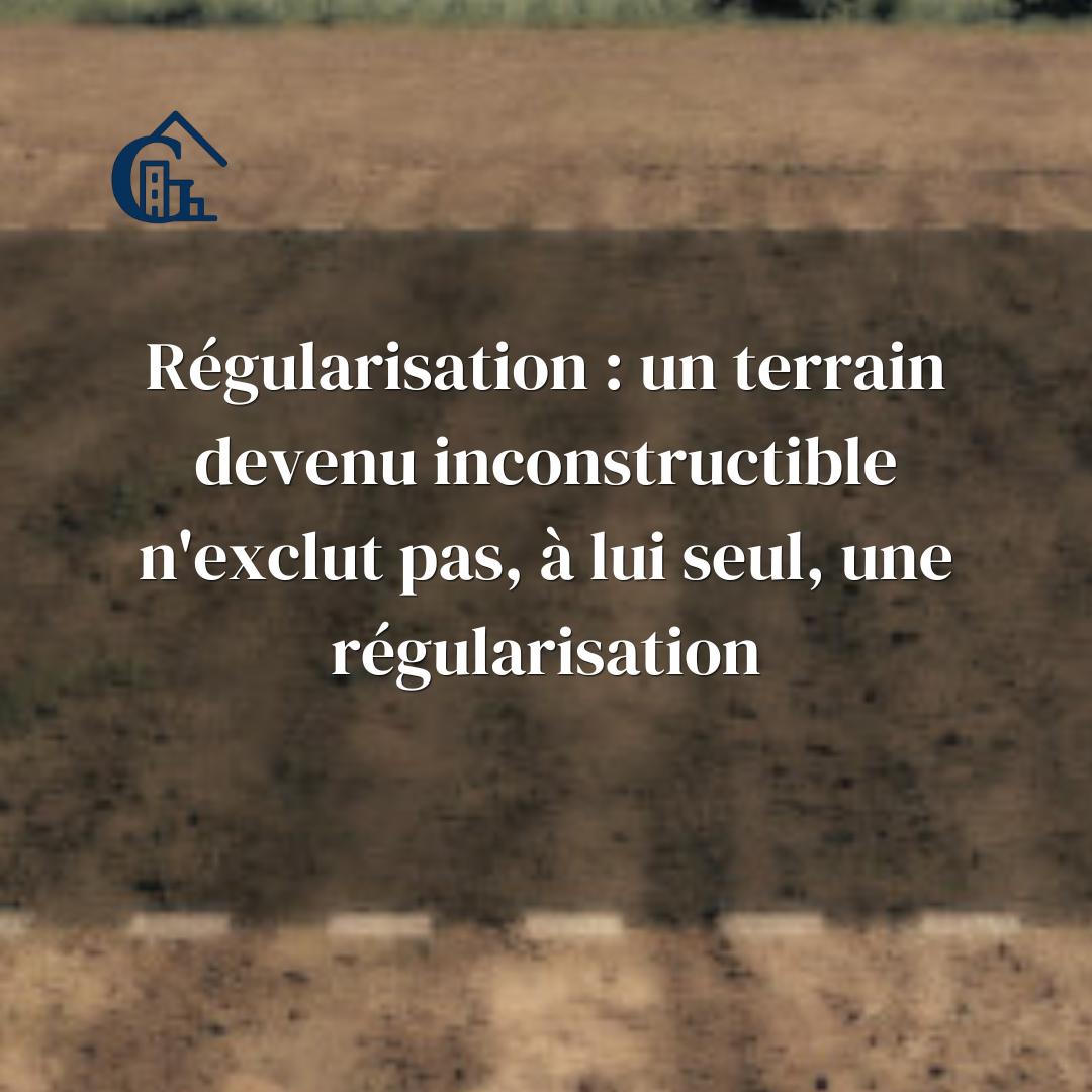 L. 600-5-1 CU : l'inconstructibilité nouvelle du terrain ne fait pas, à elle seule, obstacle à la régularisation