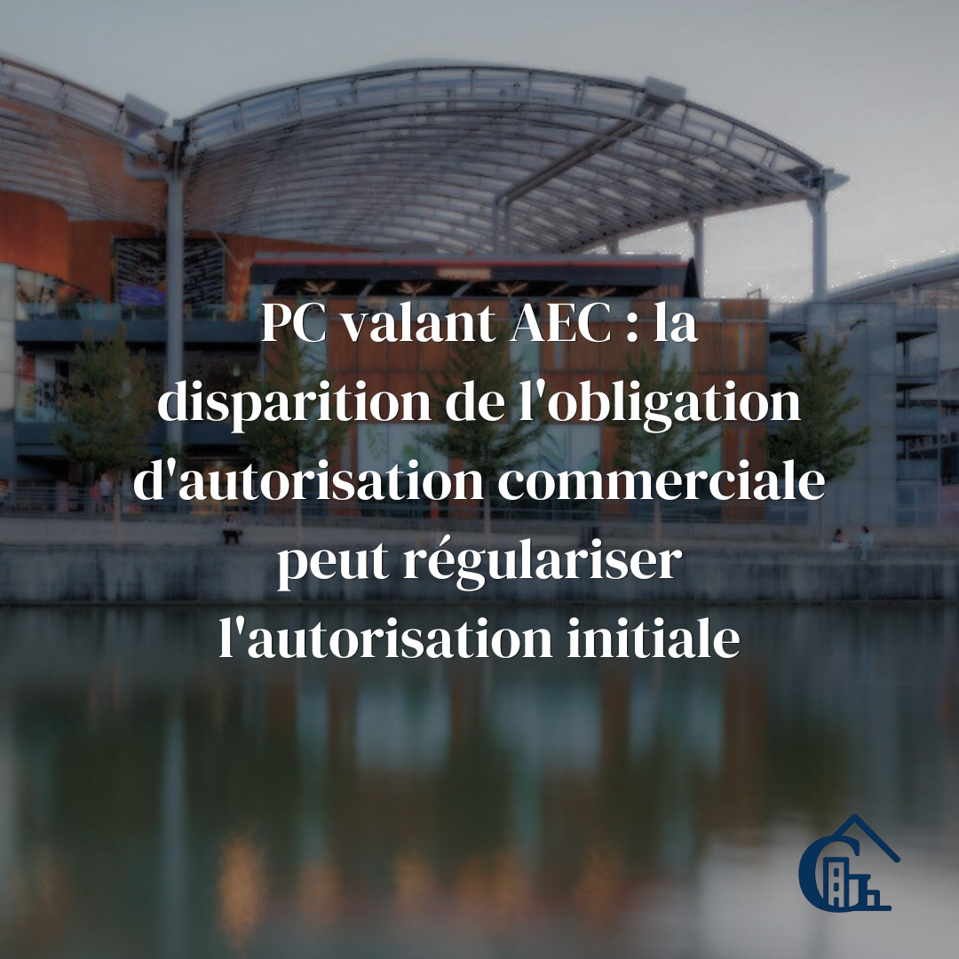 Permis de construire valant AEC : la disparition de l'obligation d'autorisation commerciale peut régulariser le permis initial