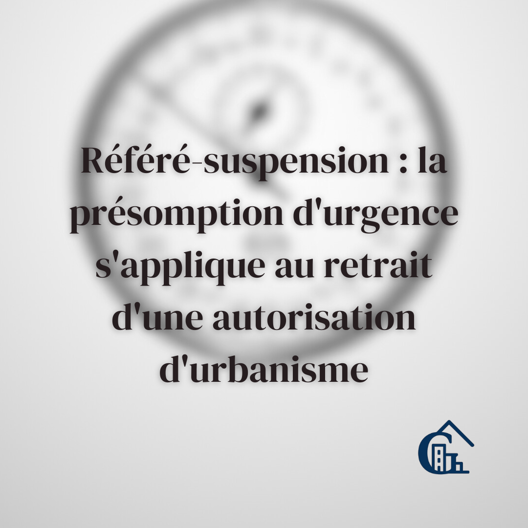 Référé-suspension : la présomption d'urgence s'applique également au retrait d'une autorisation d'urbanisme
