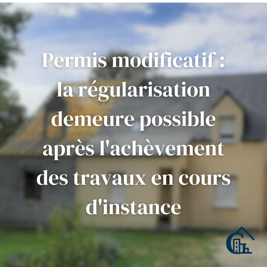 Permis modificatif : la régularisation demeure possible après l'achèvement des travaux en cours d'instance