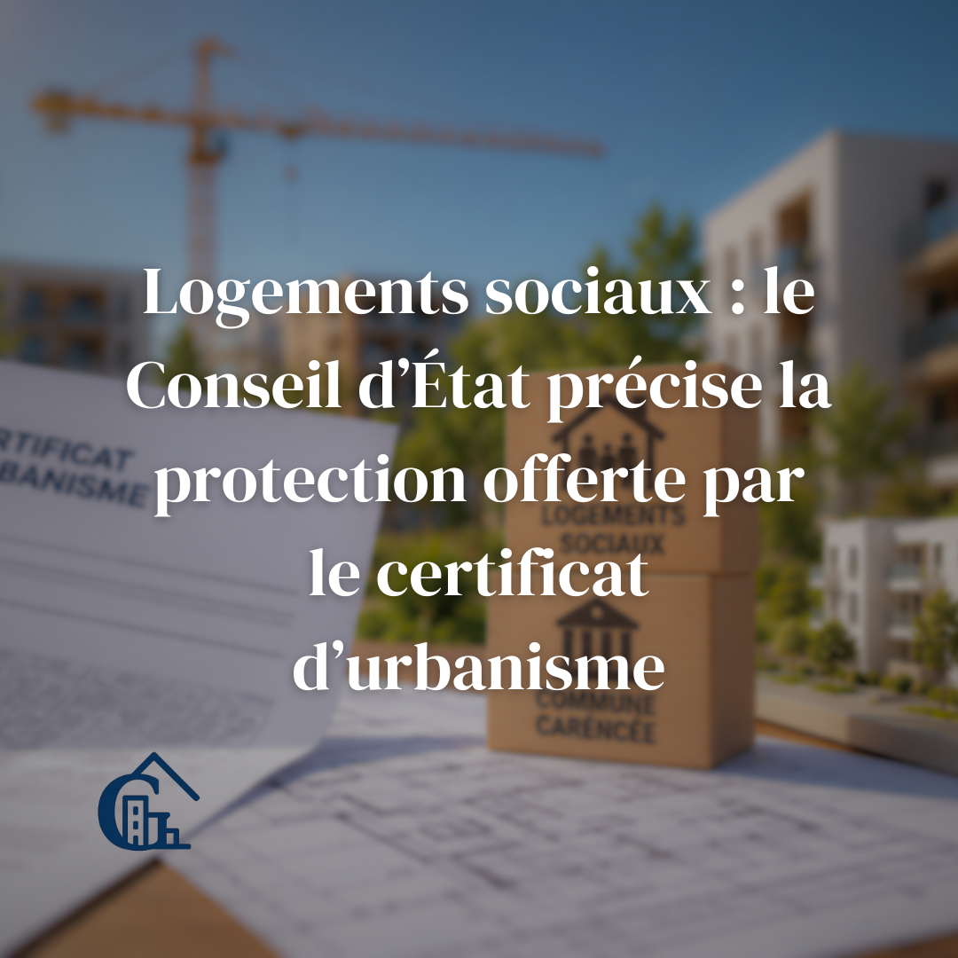 Logements sociaux : le Conseil d’État précise la protection offerte par le certificat d’urbanisme